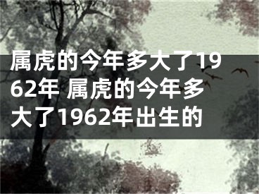 属虎的今年多大了1962年 属虎的今年多大了1962年出生的