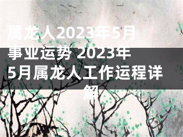 属龙人2023年5月事业运势 2023年5月属龙人工作运程详解