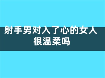 射手男对入了心的女人很温柔吗