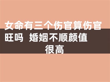 女命有三个伤官算伤官旺吗  婚姻不顺颜值很高