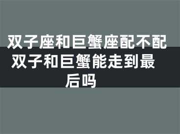 双子座和巨蟹座配不配 双子和巨蟹能走到最后吗 