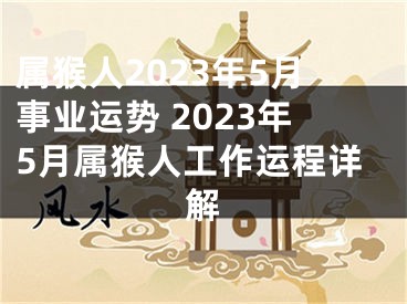 属猴人2023年5月事业运势 2023年5月属猴人工作运程详解