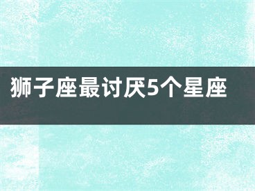 狮子座最讨厌5个星座