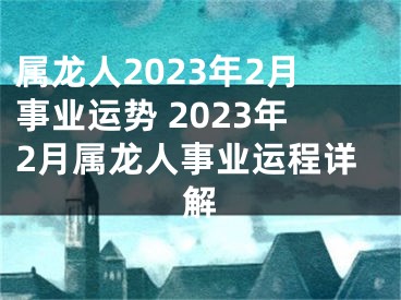 属龙人2023年2月事业运势 2023年2月属龙人事业运程详解