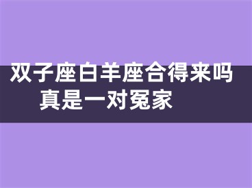 双子座白羊座合得来吗 真是一对冤家 