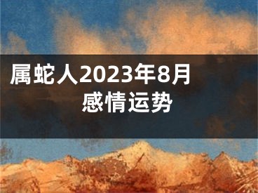 属蛇人2023年8月感情运势