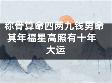 称骨算命四两九钱男命 其年福星高照有十年大运