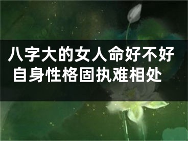 八字大的女人命好不好 自身性格固执难相处