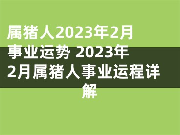 属猪人2023年2月事业运势 2023年2月属猪人事业运程详解