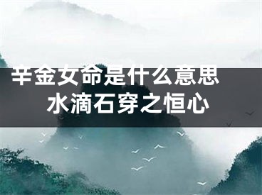 辛金女命是什么意思 水滴石穿之恒心