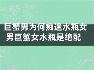 巨蟹男为何痴迷水瓶女 男巨蟹女水瓶是绝配