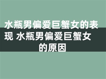 水瓶男偏爱巨蟹女的表现 水瓶男偏爱巨蟹女的原因