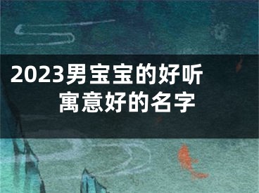 2023男宝宝的好听寓意好的名字