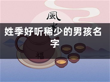 姓季好听稀少的男孩名字