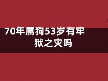 70年属狗53岁有牢狱之灾吗