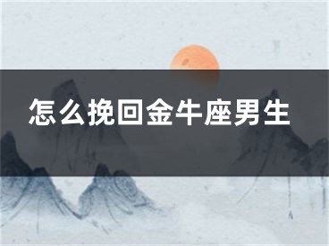 怎么挽回金牛座男生