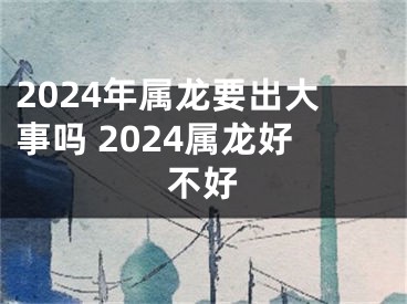 2024年属龙要出大事吗 2024属龙好不好