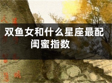 双鱼女和什么星座最配闺蜜指数　