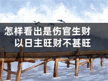 怎样看出是伤官生财 以日主旺财不甚旺