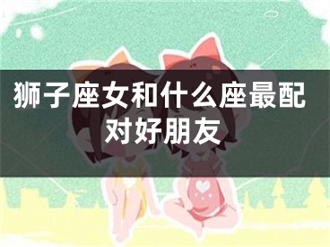 狮子座女和什么座最配对好朋友