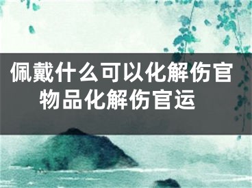 佩戴什么可以化解伤官 物品化解伤官运