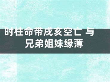 时柱命带戌亥空亡 与兄弟姐妹缘薄