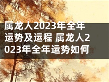 属龙人2023年全年运势及运程 属龙人2023年全年运势如何