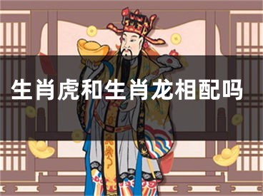 生肖虎和生肖龙相配吗