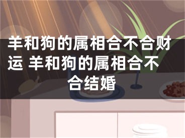 羊和狗的属相合不合财运 羊和狗的属相合不合结婚