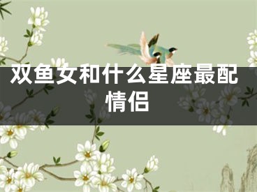 双鱼女和什么星座最配情侣