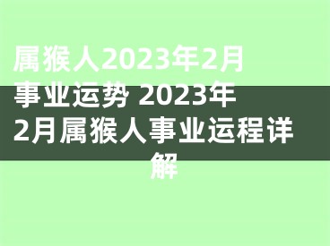 属猴人2023年2月事业运势 2023年2月属猴人事业运程详解