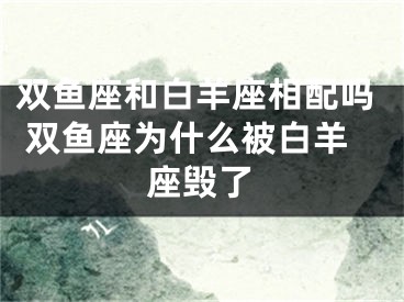 双鱼座和白羊座相配吗 双鱼座为什么被白羊座毁了