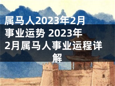 属马人2023年2月事业运势 2023年2月属马人事业运程详解