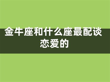 金牛座和什么座最配谈恋爱的