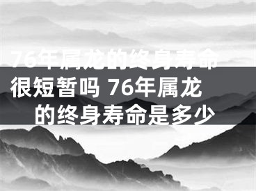 76年属龙的终身寿命很短暂吗 76年属龙的终身寿命是多少