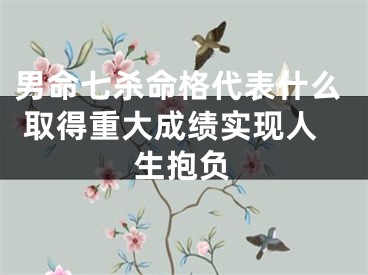 男命七杀命格代表什么 取得重大成绩实现人生抱负