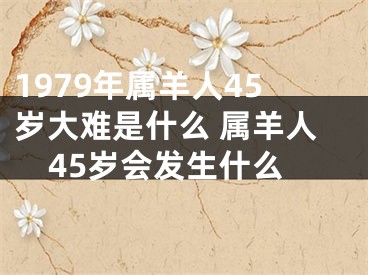 1979年属羊人45岁大难是什么 属羊人45岁会发生什么