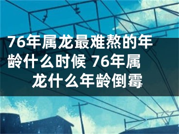 76年属龙最难熬的年龄什么时候 76年属龙什么年龄倒霉