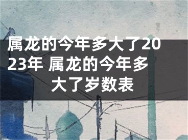 属龙的今年多大了2023年 属龙的今年多大了岁数表