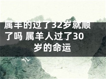 属羊的过了32岁就顺了吗 属羊人过了30岁的命运