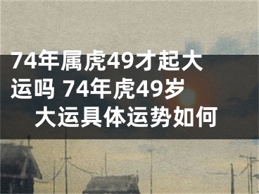 74年属虎49才起大运吗 74年虎49岁大运具体运势如何