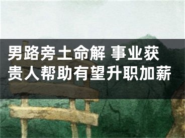 男路旁土命解 事业获贵人帮助有望升职加薪