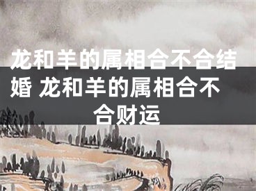 龙和羊的属相合不合结婚 龙和羊的属相合不合财运