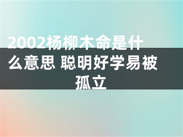 2002杨柳木命是什么意思 聪明好学易被孤立