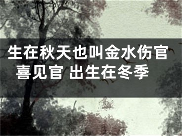 生在秋天也叫金水伤官喜见官 出生在冬季