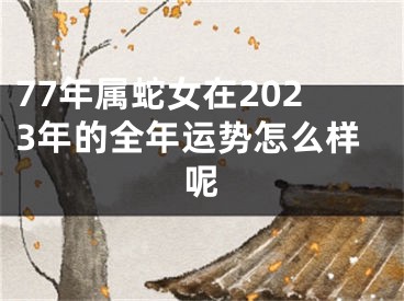 77年属蛇女在2023年的全年运势怎么样呢