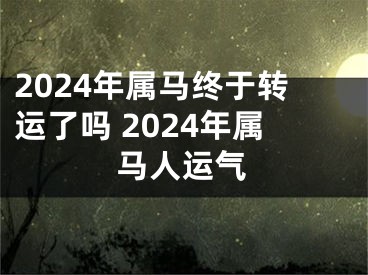 2024年属马终于转运了吗 2024年属马人运气