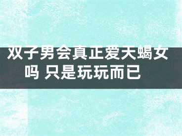 双子男会真正爱天蝎女吗 只是玩玩而已