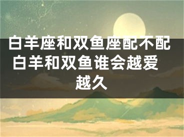 白羊座和双鱼座配不配 白羊和双鱼谁会越爱越久