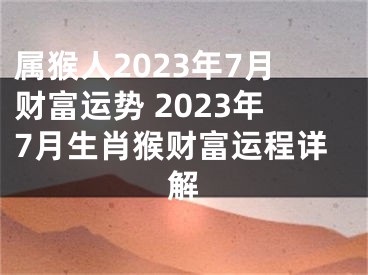 属猴人2023年7月财富运势 2023年7月生肖猴财富运程详解